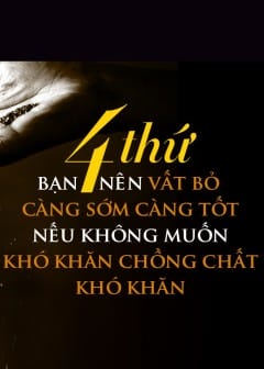 4 Thứ Bạn Nên Vất Bỏ Càng Sớm Càng Tốt Nếu Không Muốn Khó Khăn Chồng Chất Khó Khăn