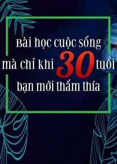 Bài Học Cuộc Sống Mà Chỉ Khi 30 Tuổi Bạn Mới Thấm Thía
