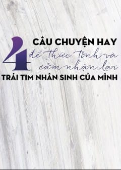 Bốn Câu Chuyện Hay Để Thức Tỉnh Và Cảm Nhận Lại Trái Tim Nhân Sinh Của Mình