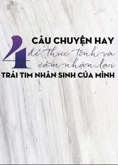 Bốn Câu Chuyện Hay Để Thức Tỉnh Và Cảm Nhận Lại Trái Tim Nhân Sinh Của Mình