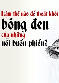 Làm Thế Nào Để Thoát Khỏi Bóng Đen Của Những Nỗi Buồn Phiền?